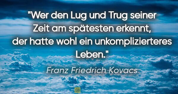 Franz Friedrich Kovacs Zitat: "Wer den Lug und Trug seiner Zeit am spätesten erkennt, der..."