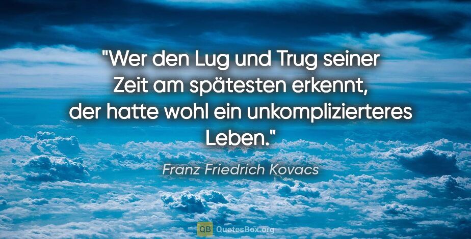 Franz Friedrich Kovacs Zitat: "Wer den Lug und Trug seiner Zeit am spätesten erkennt, der..."