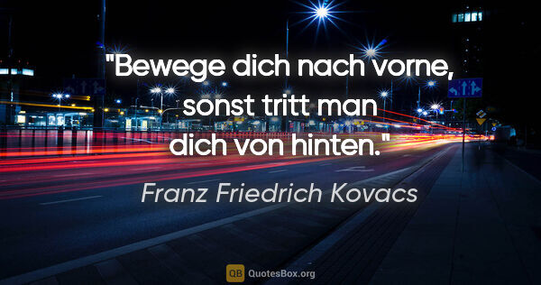 Franz Friedrich Kovacs Zitat: "Bewege dich nach vorne, sonst tritt man dich von hinten."
