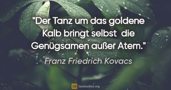 Franz Friedrich Kovacs Zitat: "Der Tanz um das goldene Kalb bringt selbst 
die Genügsamen..."