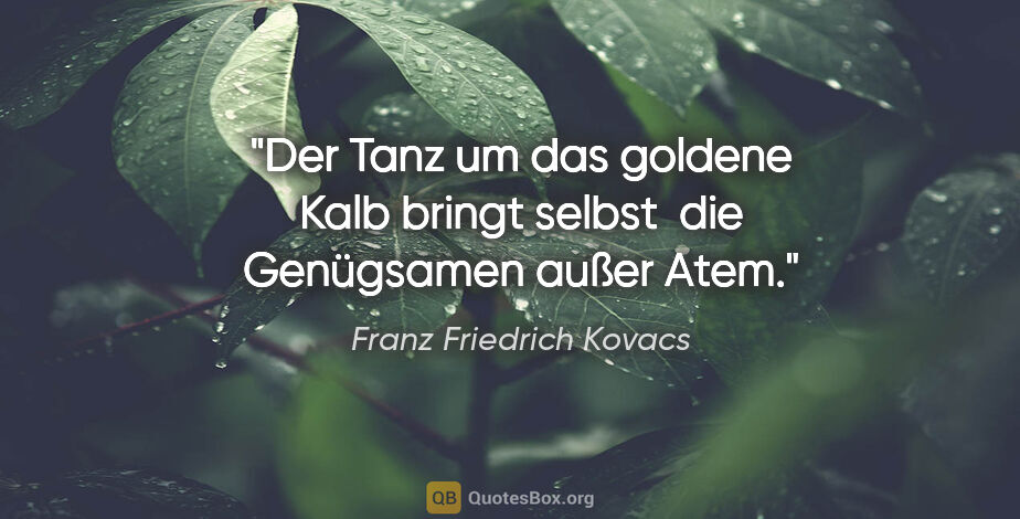 Franz Friedrich Kovacs Zitat: "Der Tanz um das goldene Kalb bringt selbst 
die Genügsamen..."