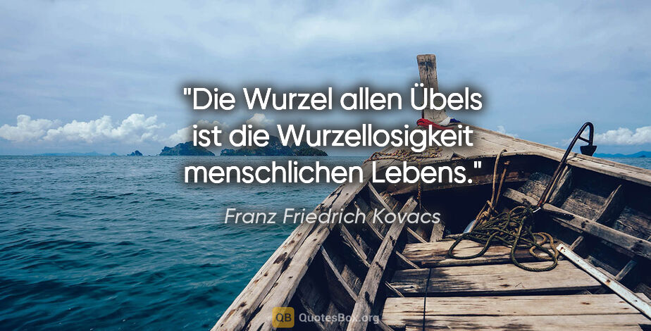 Franz Friedrich Kovacs Zitat: "Die Wurzel allen Übels ist die Wurzellosigkeit menschlichen..."