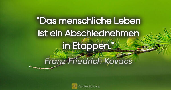 Franz Friedrich Kovacs Zitat: "Das menschliche Leben ist ein Abschiednehmen in Etappen."