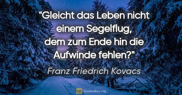 Franz Friedrich Kovacs Zitat: "Gleicht das Leben nicht einem Segelflug, dem zum Ende hin die..."