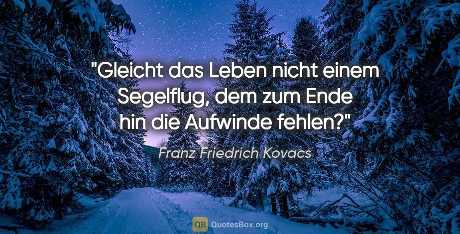 Franz Friedrich Kovacs Zitat: "Gleicht das Leben nicht einem Segelflug, dem zum Ende hin die..."