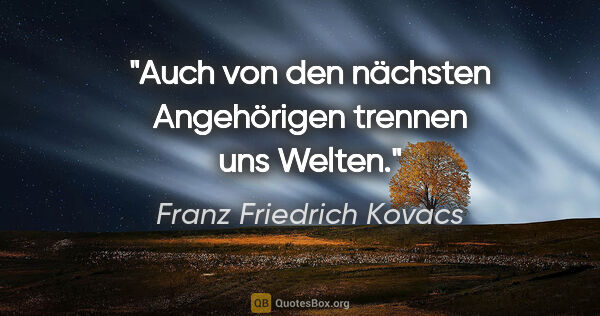 Franz Friedrich Kovacs Zitat: "Auch von den nächsten Angehörigen trennen uns Welten."