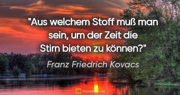 Franz Friedrich Kovacs Zitat: "Aus welchem Stoff muß man sein, um der Zeit die Stirn bieten..."
