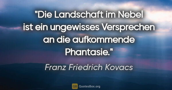 Franz Friedrich Kovacs Zitat: "Die Landschaft im Nebel ist ein ungewisses Versprechen an die..."