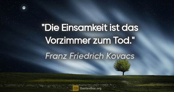 Franz Friedrich Kovacs Zitat: "Die Einsamkeit ist das Vorzimmer zum Tod."