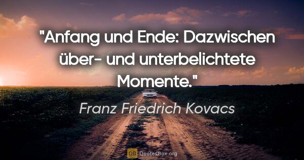 Franz Friedrich Kovacs Zitat: "Anfang und Ende: Dazwischen über-
und unterbelichtete Momente."
