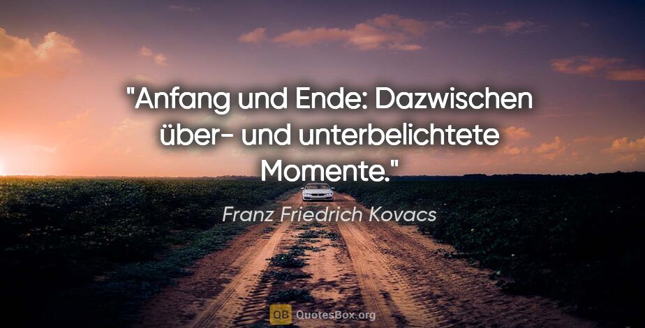 Franz Friedrich Kovacs Zitat: "Anfang und Ende: Dazwischen über-
und unterbelichtete Momente."