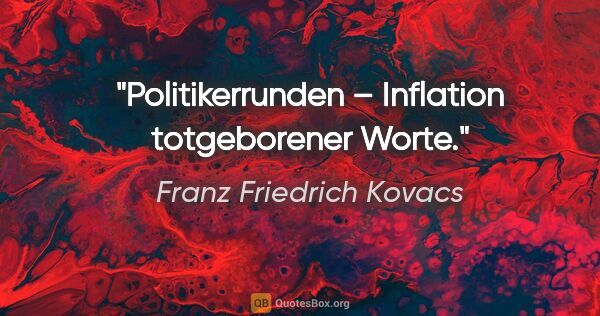 Franz Friedrich Kovacs Zitat: "Politikerrunden – Inflation totgeborener Worte."