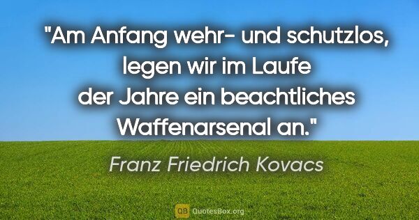 Franz Friedrich Kovacs Zitat: "Am Anfang wehr- und schutzlos, legen wir im Laufe der Jahre..."