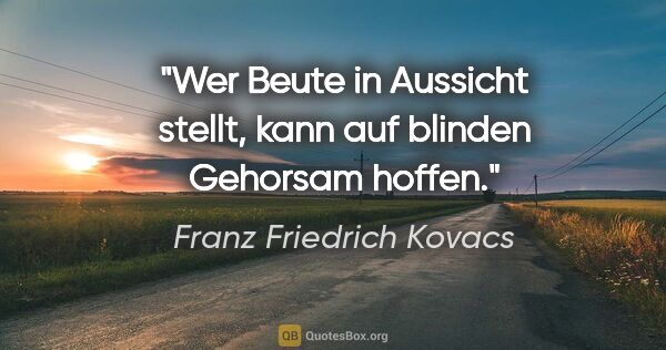 Franz Friedrich Kovacs Zitat: "Wer Beute in Aussicht stellt,
kann auf blinden Gehorsam hoffen."