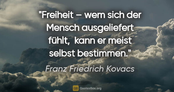 Franz Friedrich Kovacs Zitat: "Freiheit – wem sich der Mensch ausgeliefert fühlt, 
kann er..."