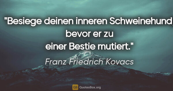 Franz Friedrich Kovacs Zitat: "Besiege deinen inneren Schweinehund, bevor er zu einer Bestie..."