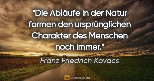 Franz Friedrich Kovacs Zitat: "Die Abläufe in der Natur formen den ursprünglichen Charakter..."