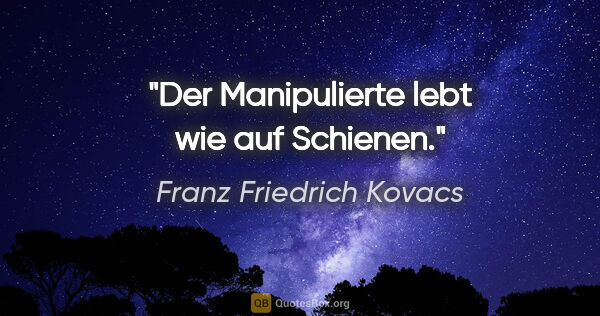 Franz Friedrich Kovacs Zitat: "Der Manipulierte lebt wie auf Schienen."