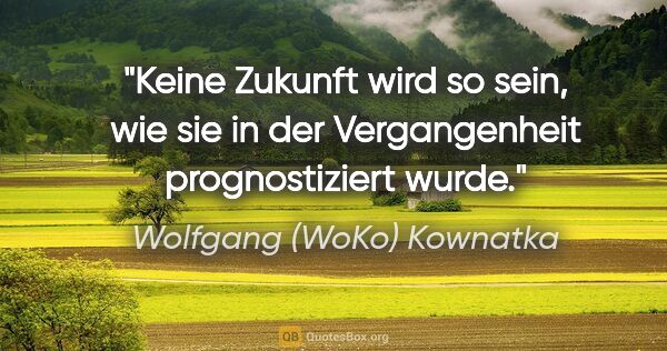Wolfgang (WoKo) Kownatka Zitat: "Keine Zukunft wird so sein, wie sie in der Vergangenheit..."