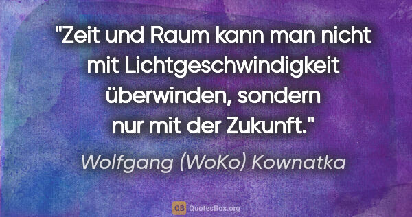 Wolfgang (WoKo) Kownatka Zitat: "Zeit und Raum kann man nicht mit Lichtgeschwindigkeit..."