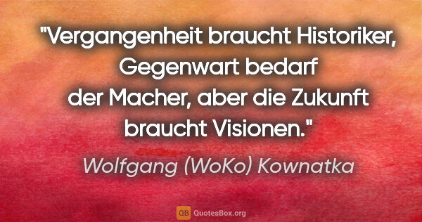 Wolfgang (WoKo) Kownatka Zitat: "Vergangenheit braucht Historiker, Gegenwart bedarf der Macher,..."