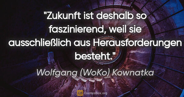 Wolfgang (WoKo) Kownatka Zitat: "Zukunft ist deshalb so faszinierend, weil sie ausschließlich..."
