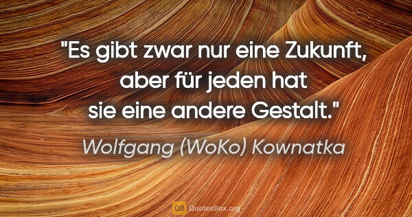Wolfgang (WoKo) Kownatka Zitat: "Es gibt zwar nur eine Zukunft, aber für jeden hat sie eine..."