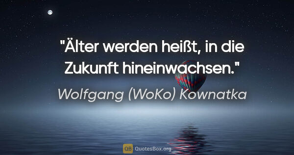 Wolfgang (WoKo) Kownatka Zitat: "Älter werden heißt, in die Zukunft hineinwachsen."
