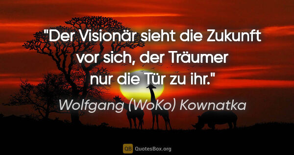 Wolfgang (WoKo) Kownatka Zitat: "Der Visionär sieht die Zukunft vor sich, der Träumer nur die..."