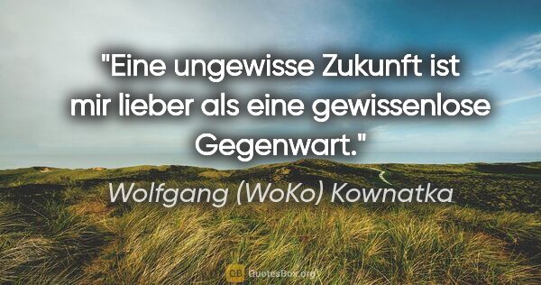 Wolfgang (WoKo) Kownatka Zitat: "Eine ungewisse Zukunft ist mir lieber als eine gewissenlose..."