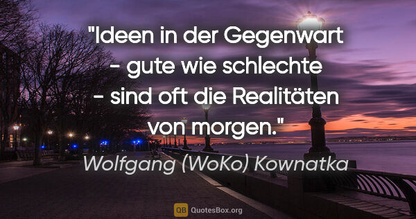 Wolfgang (WoKo) Kownatka Zitat: "Ideen in der Gegenwart - gute wie schlechte -
sind oft die..."