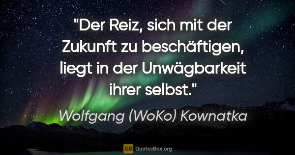 Wolfgang (WoKo) Kownatka Zitat: "Der Reiz, sich mit der Zukunft zu beschäftigen,
liegt in der..."