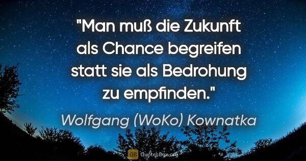 Wolfgang (WoKo) Kownatka Zitat: "Man muß die Zukunft als Chance begreifen statt sie als..."