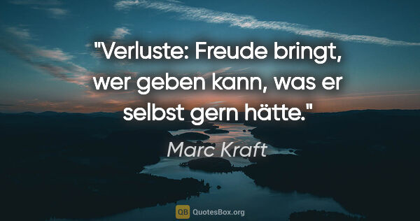 Marc Kraft Zitat: "Verluste: Freude bringt, wer geben kann, was er selbst gern..."