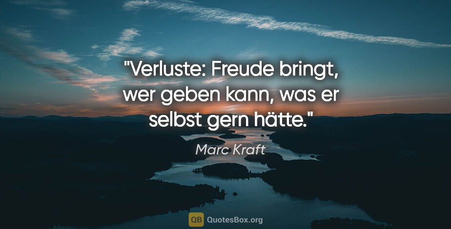 Marc Kraft Zitat: "Verluste: Freude bringt, wer geben kann, was er selbst gern..."