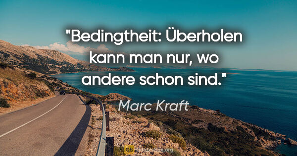 Marc Kraft Zitat: "Bedingtheit: Überholen kann man nur, wo andere schon sind."