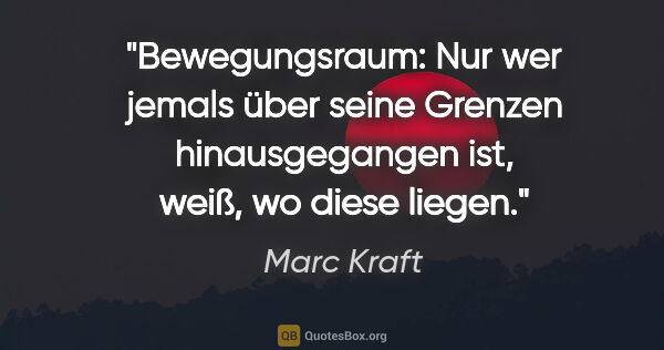 Marc Kraft Zitat: "Bewegungsraum: Nur wer jemals über seine Grenzen..."