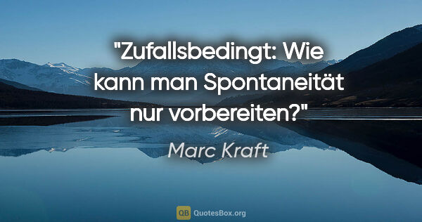 Marc Kraft Zitat: "Zufallsbedingt: Wie kann man Spontaneität nur vorbereiten?"