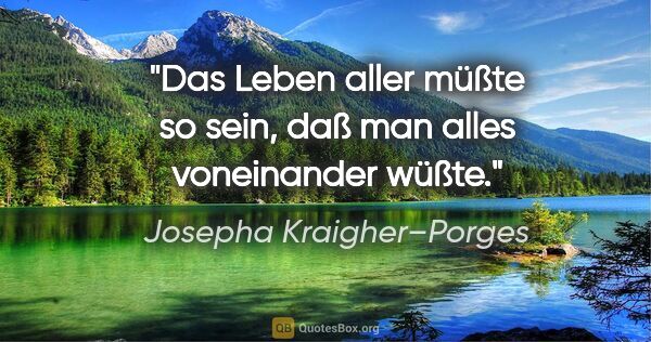 Josepha Kraigher–Porges Zitat: "Das Leben aller müßte so sein, daß man alles voneinander wüßte."