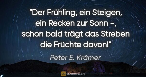 Peter E. Krämer Zitat: "Der Frühling, ein Steigen, ein Recken zur Sonn -,
schon bald..."