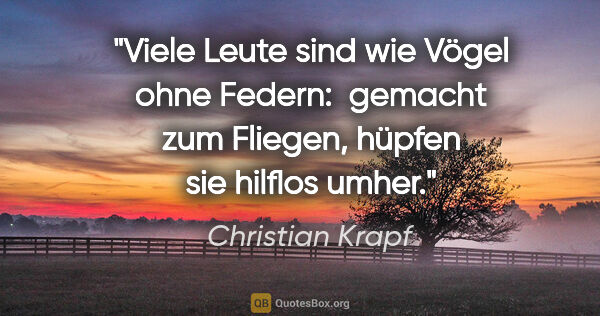 Christian Krapf Zitat: "Viele Leute sind wie Vögel ohne Federn: 
gemacht zum Fliegen,..."