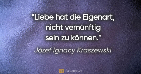 Józef Ignacy Kraszewski Zitat: "Liebe hat die Eigenart, nicht vernünftig sein zu können."