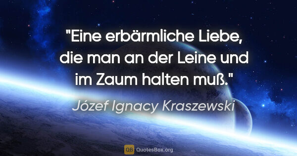 Józef Ignacy Kraszewski Zitat: "Eine erbärmliche Liebe, die man an
der Leine und im Zaum..."