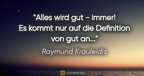 Raymund Krauleidis Zitat: "Alles wird gut - immer! Es kommt nur auf die Definition von..."