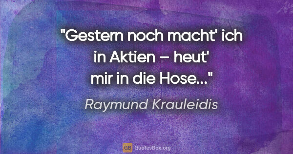 Raymund Krauleidis Zitat: "Gestern noch macht' ich in Aktien – heut' mir in die Hose..."