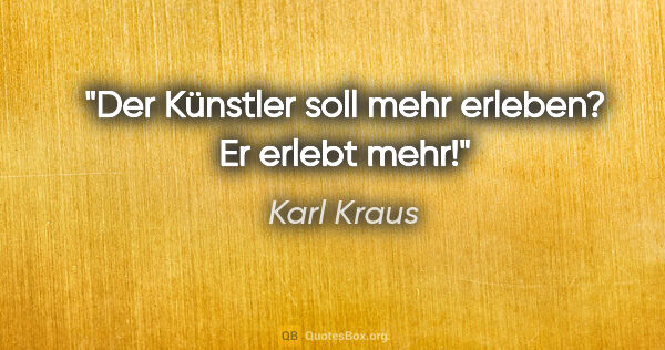 Karl Kraus Zitat: "Der Künstler soll mehr erleben? Er erlebt mehr!"