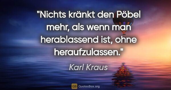 Karl Kraus Zitat: "Nichts kränkt den Pöbel mehr, als wenn man herablassend ist,..."