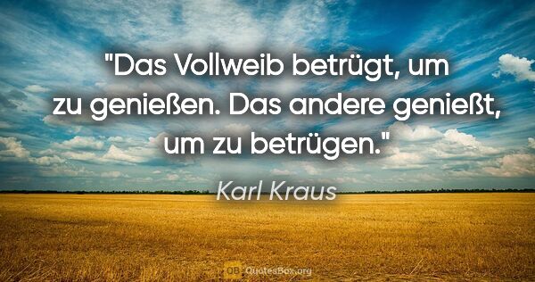 Karl Kraus Zitat: "Das Vollweib betrügt, um zu genießen.
Das andere genießt, um..."