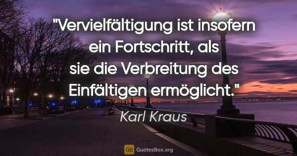 Karl Kraus Zitat: "Vervielfältigung ist insofern ein Fortschritt,
als sie die..."