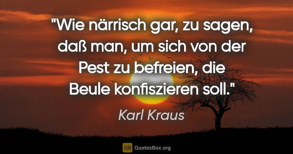 Karl Kraus Zitat: "Wie närrisch gar, zu sagen, daß man, um sich von der Pest zu..."